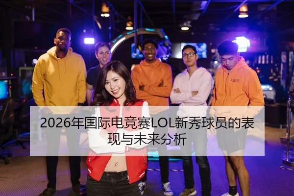 2026年国际电竞赛LOL新秀球员的表现与未来分析
