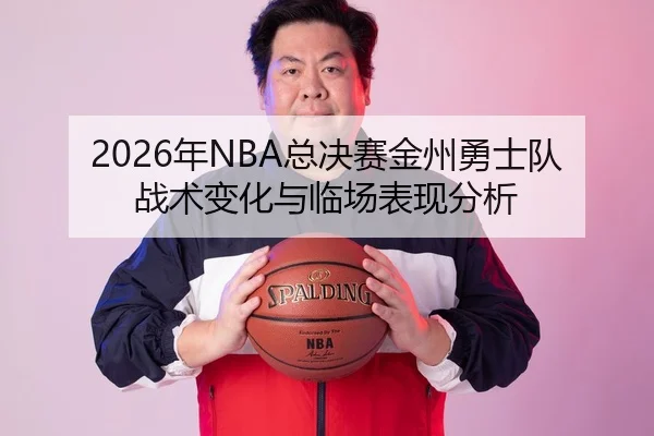 2026年NBA总决赛金州勇士队战术变化与临场表现分析
