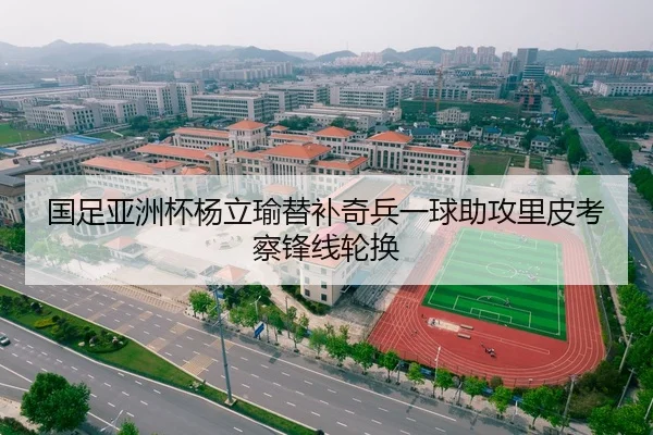 国足亚洲杯杨立瑜替补奇兵一球助攻里皮考察锋线轮换