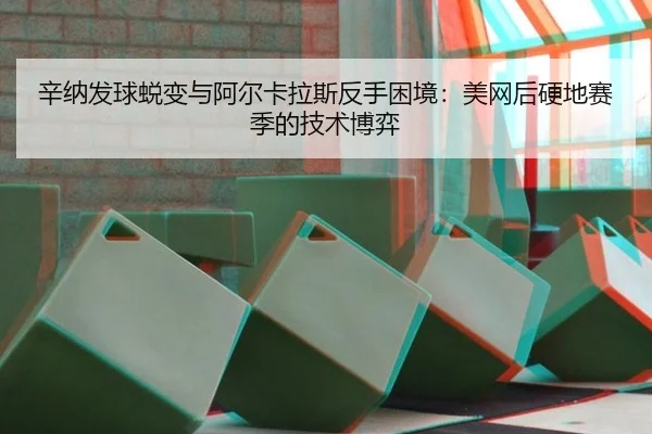 辛纳发球蜕变与阿尔卡拉斯反手困境：美网后硬地赛季的技术博弈