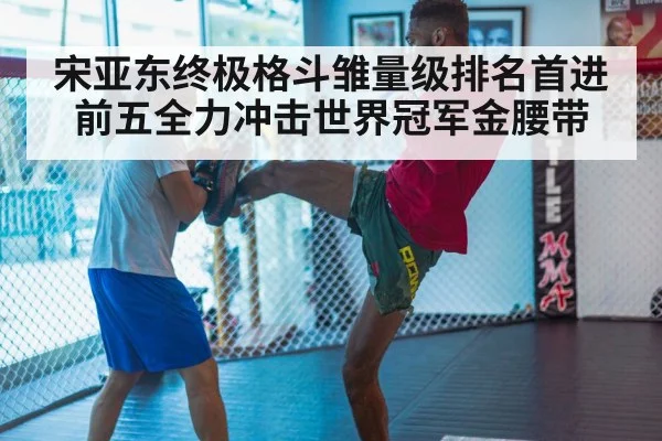 宋亚东终极格斗雏量级排名首进前五全力冲击世界冠军金腰带