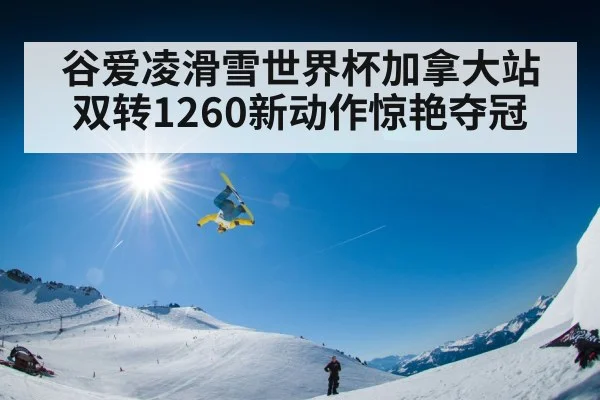 谷爱凌滑雪世界杯加拿大站双转1260新动作惊艳夺冠
