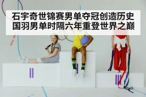 石宇奇世锦赛男单夺冠创造历史 国羽男单时隔六年重登世界之巅