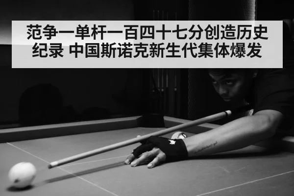 范争一单杆一百四十七分创造历史纪录 中国斯诺克新生代集体爆发