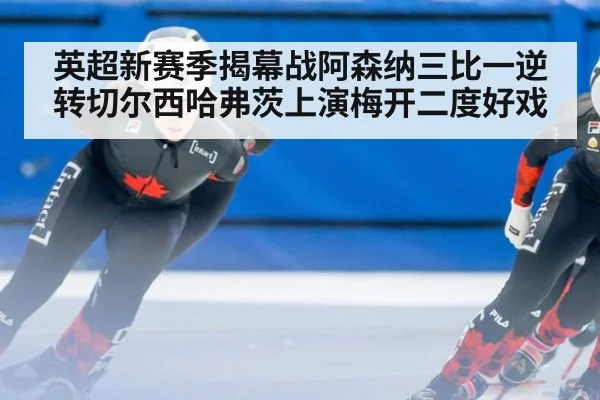 英超新赛季揭幕战阿森纳三比一逆转切尔西哈弗茨上演梅开二度好戏